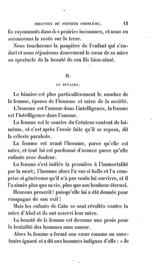 34
(*) Caligula est le troisième
empereur romain.
(1*) Néron est le cinquième
et dernier empereur
romain de la dynastie
julio-claudienne.
Nier toute une religion et toutes les religions même, plutôt que d'adhérer à
des formules que la conscience réprouve, c'est un courageux et sublime acte
de foi.
Tout homme qui souffre pour ses convictions est un martyr de la foi.
Il s'explique peut-être mal, mais il préfère à toute chose la justice et la vérité ;
ne le condamnez pas sans l'entendre.
Croire à la vérité suprême ce n'est pas la définir, et déclarer qu'on y croit c'est
reconnaître qu'on l'ignore.
L'apôtre Saint-Paul(*) borne toute la foi à ces deux choses : Croire que Dieu
est, et qu'il récompense ceux qui le cherchent.
La foi est plus grande que les religions parce qu'elle précise moins les articles
de la croyance.
(*) Paul de Tarse, ou Saint-Paul, est l'une des figures principales
du christianisme tant par le rôle qu'il a joué dans son expansion
initiale auprès des polythéistes de certaines régions de l'Empire
romain que par son interprétation de l'enseignement de Jésus.
Un dogme quelconque ne constitue qu'une
croyance et appartient à une communion spéciale ;
la foi est un sentiment commun à l'humanité tout
entière.
 