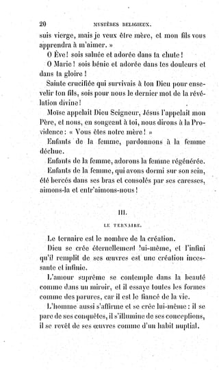 35
Plus on discute pour préciser, moins on croit ; un dogme de plus c'est une
croyance qu'une secte s'approprie et enlève ainsi en quelque sorte à la foi
universelle.
Laissons les sectaires faire et refaire leurs dogmes, laissons les superstitieux
détailler et formuler leurs superstitions, laissons les morts ensevelir leurs
morts, comme disait le Maître, et croyons à la vérité indicible(*), à l'absolu que
la raison admet sans le comprendre, à ce que nous pressentons sans le savoir.
Croyons à la raison suprême.
Croyons à l'amour infini et prenons en pitié les stupidités de l'école et les
barbaries de la fausse religion.
Ô homme ! Dis-moi ce que tu espères, et je te dirai ce que tu vaux.
Tu pries, tu jeûnes, tu veilles et crois-tu que tu échapperas ainsi seul,
ou presque seul, à la perte immense des hommes dévorés par un Dieu
jaloux ? Tu es un hypocrite et un impie.
Tu fais de ta vie une orgie et tu espères le néant pour sommeil, tu es un
malade ou un insensé.
Tu es prêt à souffrir comme les autres et pour les autres, et tu espères le salut
de tous, tu es un sage et un juste.
Espérer ce n'est pas avoir peur. Avoir peur de Dieu ! Quel blasphème !
L'acte d'espérance c'est la prière. La prière est l'épanchement(1*) de l'Âme
dans la sagesse et dans l'amour éternel.
C'est le regard de l'esprit vers la vérité, elle soupir du cœur vers la beauté
suprême.
C'est le sourire de l'enfant à sa mère.
C'est le murmure du bien-aimé qui se penche vers les baisers de sa bien-
aimée.
C'est la douce joie de l'Âme aimante qui se dilate dans un océan d'amour.
C'est la tristesse de l'épouse en l'absence du nouvel époux.
C'est le soupir du voyageur qui pense à sa patrie.
C'est la pensée du pauvre qui travaille pour nourrir sa femme et ses enfants.
Prions en silence et levons vers notre Père inconnu un regard de confiance et
d'amour ; acceptons avec foi et résignation la part qu'il nous donne dans les
peines de la vie, et tous les battements de notre cœur seront des paroles de
prière.
(*) Indicible : Ce que l'on ne peut exprimer.
(1*) Épanchement : Fait de se confier, de laisser parler ses sentiments.
 