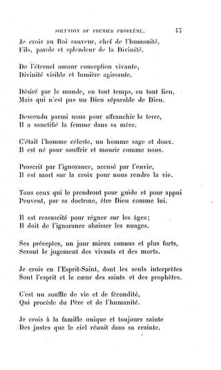 62
Socrate(*) et Pythagore(1*), Platon(2*) et Aristote(3*), résument en les expliquant
toutes les aspirations et toutes les gloires de l'ancien monde ; les fables
d'Homère(4*) sont restées plus vraies que l'histoire, et il ne nous reste des
grandeurs de Rome que les écrits immortels qu'élabora le siècle d'Auguste(5*).
(*) Socrate était un philosophe grec
du Vème siècle av. J.-C.. Il est
considéré comme l’un des
inventeurs de la philosophie morale
et politique.
(1*) Pythagore était un réformateur
religieux et philosophe
présocratique qui serait né aux
environs de 580 av. J.-C. à Samos,
une île de la mer Égée au sud-est de
la ville d'Athènes. Il aurait été
également mathématicien et
scientifique selon une tradition tardive.
 