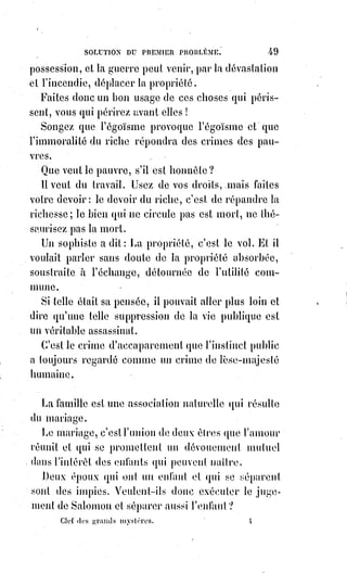 64
Ainsi la lumière des esprits s'est levée où se lève le Soleil du monde ;
le Christ a conquis l'Occident, et les doux rayons du Soleil de l'Asie ont
louché les glaçons du Nord.
Remuées par cette chaleur inconnue, des fourmilières d'hommes nouveaux se
sont répandues sur un monde épuisé ; les Âmes des peuples morts ont
rayonné sur les peuples rajeunis et ont augmenté en eux l'esprit de vie.
Il est au monde une nation qui s'appelle franchise et liberté, car ces deux
mots sont synonymes du nom de France.
Cette nation a toujours été, en quelque sorte, plus catholique que le pape et
plus protestante que Luther(*).
La France des croisades, la France des troubadours et des chansons, la France
de Rabelais(1*) et de Voltaire, la France de Rossuet et de Pascal, c'est elle qui
est la synthèse des peuples ; c'est elle qui consacre l'alliance de la raison et de
la foi, de la révolution et du pouvoir, de la croyance la plus tendre et de la
dignité humaine la plus fière.
(*) Martin Luther était un frère augustin théologien,
professeur d'université, père du protestantisme et réformateur
de l'Église dont les idées exercèrent une grande influence sur
la Réforme protestante qui changea le cours de la civilisation
occidentale. Il défie l'autorité papale en tenant la Bible pour
seule source légitime d'autorité chrétienne. Selon Luther le
salut de l'Âme est un libre don de
Dieu, reçu par la repentance sincère
et la foi authentique en Jésus-Christ
comme le Messie, sans intercession
(**) possible de l'Église.
(1*) François Rabelais était un
écrivain français humaniste de la
Renaissance qui a lutté en faveur de
la tolérance, de la paix, d'une foi
évangélique et du retour au savoir
de l'Antiquité gréco-romaine, par-
delà ces « ténèbres gothiques » qui
caractérisent, selon lui, le Moyen Âge, reprenant les thèses de Platon
pour contrer les dérives de l'aristotélisme (*1*).
(**) Intercession : C'est une démarche en faveur de quelqu'un. Action d'intercéder, le fait
d'intervenir auprès de quelqu'un en faveur d'une personne.
(*1*) L'aristotélisme est le nom donné à la doctrine dérivée des œuvres d'Aristote.
 