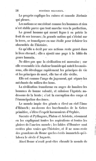 73
(4*) Le musée Sainte-Sophie est une première grande église chrétienne de Constantinople du IVème
siècle, devenue mosquée au XVème siècle sous l'impulsion du sultan Mehmet II. Elle est édifiée sur
la péninsule historique d'Istanbul. Depuis 1934, elle n'est plus un lieu de culte mais un musée.
Son esplanade est à la mesure de la gloire de Byzance. Souvent surnommée la Grande Église,
la basilique est dédiée au Christ, « Sagesse de Dieu », selon la tradition théologique chrétienne.
La dédicace du sanctuaire est célébrée le 25 décembre.
[Idi ; L'on pressent bien encore ici que l'auteur daigne tenter de participer au conditionnement de
l'esprit des masses, de la conscience collective, pour nous amener à l'adoption d'une réunification
des religions dans la fusion en une seule, ce qui ressemble étrangement à la doctrine du nouveau
monde auquel on veut nous faire adhérer et qui n'est, encore une fois, qu'une vaste supercherie...].
Que Mahomet affranchisse la femme pour donner au vrai croyant les houris(*)
qu'il a tant rêvées, et que les martyrs du Sauveur apprennent de chastes
caresses aux beaux Anges de Mahomet.
Toute la Terre revêtue de riches ornements que lui ont brodés tous les arts ne
sera plus qu'un temple magnifique, dont l'homme sera le prêtre éternel !
Tout ce qui a été vrai, tout ce qui a été beau, tout ce qui a été doux dans les
siècles passés, revivra glorieux dans cette transfiguration du monde.
Et la forme belle restera inséparable de l'idée vraie, comme le corps sera un
jour inséparable de l'Âme, quand l'Âme, parvenue à toute sa puissance,
se sera fait un corps à son image.
(*) Les houris sont, selon la foi musulmane, des vierges dans le paradis qui seront la récompense
des bienheureux. Ce sont des personnages célestes. La véritable signification et le sens du mot dans
le contexte du Coran sont inconnus, mais le sens le plus souvent donné est bien celui de vierge. En
particulier, la sourate 55 au verset 563 parle d'Êtres féminins qui « n'ont été déflorées ni par des
hommes ni par des djinns ».
 