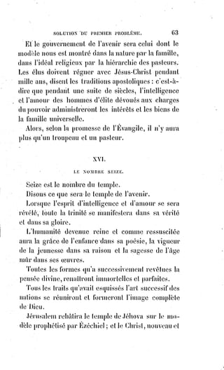 78
« Vous êtes grand, et auprès de votre grandeur toutes ces grandeurs
fléchissent, et tout ce qu'il y a de plus excellent devient défectueux. Vous êtes
grand au-dessus de toute imagination, et vous-vous élevez au-dessus de
toutes les hiérarchies célestes. Vous êtes grand, au-dessus de toute grandeur,
et vous êtes exalté au-dessus de toutes louanges. Vous êtes fort, et pas une de
toutes vos créatures ne fera les œuvres que vous faites, ni leur force ne
pourra être comparée à la vôtre. Vous êtes fort ; et c'est à vous qu'appartient
cette force invincible qui ne change ni ne s'altère jamais. Vous êtes fort, et par
votre magnanimité vous pardonnez dans le temps de votre plus ardente
colère, et vous-vous montrez patient envers les pécheurs. Vous êtes fort,
et vos miséricordes, qui ont existé de tout temps, s'étendent sur toutes vos
créatures. Vous êtes la Lumière éternelle, que les Âmes pures verront, et que
la nuée des péchés cachera aux yeux des pécheurs. Vous êtes la Lumière,
qui est cachée dans ce monde, et visible dans l'autre, où la gloire du Seigneur
se montre. Vous êtes souverain, et les yeux de l'entendement qui désirent de
vous voir sont tout étonnés de n'en pouvoir atteindre qu'une partie, et jamais
le tout. Vous êtes le Dieu des dieux, témoins en sont toutes vos créatures ;
et en l'honneur de ce grand nom elles vous doivent toutes rendre leur culte.
Vous êtes Dieu, et tous les créés sont vos serviteurs et vos adorateurs ;
votre gloire n'est point ternie quoiqu'on en adore d'autres, parce que leur
intention est de s'adresser a vous ; ils sont comme des aveugles, dont le but
est de suivre le grand chemin, et ils s'égarent ; l'un se noie dans un puits,
et l'autre tombe dans une fosse : Tous en général croient être parvenus à leurs
désirs, et cependant ils se sont fatigués en vain. Mais vos serviteurs sont
comme des clairvoyants qui marchent dans un chemin assuré, et qui ne s'en
écartent jamais, ni à droite ni à gauche, jusqu'à ce qu'ils entrent dans le parvis
du palais du Roi. Vous êtes Dieu, qui soutenez par votre déité tous les Êtres
et qui assistez par votre unité toutes les créatures. Vous êtes Dieu, et il n'y a
point de différence entre votre déité, votre unité, votre éternité, et votre
existence ; car tout est un même mystère ; et quoique les noms varient, tout
revient au même. Vous êtes savant, et cette science qui est la source de la vie
émane de vous-mêmes ; et en comparaison de votre science tous les hommes
les plus savants sont des stupides. Vous êtes savant, et l'ancien des anciens,
et la science s'est toujours nourrie auprès de vous. Vous êtes savant, et vous
n'avez appris la science de personne, ni ne l'avez acquise d'autre que de vous.
Vous êtes savant et vous avez, comme un ouvrier et un architecte, réservé de
votre science une divine volonté, dans un temps marqué, pour attirer l'Être,
du rien ; de même que la lumière qui sort des yeux est attirée de son même
centre sans aucun instrument ni outil. Cette divine volonté a creusé, tracé,
purifié et fondu ; elle a ordonné au rien de s'ouvrir, à l'Être de s'enfoncer,
 