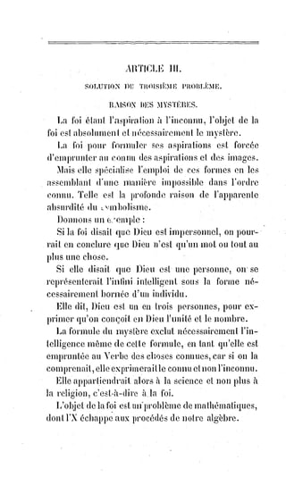 95
Quand le besoin de croire les reprendra, quand leur cœur se révoltera à son
tour contre la tyrannie d'une raison faussée, quand ils se lasseront des froides
abstractions de leur dogme arbitraire, des vaines observances de leur culte
sans effet, quand leur communion sans présence réelle, leurs églises sans
divinité et leur morale sans pardon les épouvanteront enfin, lorsqu'ils seront
malades de la nostalgie de Dieu, ne se lèveront-ils pas comme l'enfant
prodigue, et ne viendront-ils pas se jeter aux pieds du successeur de Pierre en
lui disant : « Père, nous avons péché contre le Ciel et contre vous, déjà nous
ne sommes plus dignes d'être appelés vos fils, mais comptez-nous du moins
parmi les plus humbles de vos serviteurs ».
Nous ne parlerons pas de la critique de Voltaire.
Ce grand esprit était dominé par un ardent amour de la vérité et de la justice,
mais il lui manquait cette droiture du cœur qui donne l'intelligence de la foi.
Voltaire ne pouvait pas admettre la foi, parce qu'il ne savait pas aimer.
L'esprit de charité ne s'est pas révélé à cette Âme sans tendresse, et il a
critiqué amèrement un foyer dont il ne sentait pas la chaleur, et une lampe
dont il ne voyait pas la lumière. Si la religion était telle qu'il l'a vue, il aurait
eu mille fois raison de l'attaquer, et il faudrait être à genoux devant
l'héroïsme de son courage. Voltaire serait le messie du bon sens, l'Hercule
destructeur du fanatisme... Mais cet homme riait trop pour comprendre celui
qui a dit : « Heureux ceux qui pleurent, et la philosophie du rire n'aura jamais
rien de commun avec la religion des larmes ».
Voltaire a parodié la Bible, le dogme, le culte, puis il a persiflé(*), bafoué,
vilipendé(1*) sa parodie.
Ceux-là seuls peuvent s'en offenser, qui voient la religion dans la parodie de
Voltaire. Les voltairiens ressemblent aux grenouilles de la fable qui sautent
sur le soliveau(2*) et se moquent ensuite de la majesté royale. Libre à eux de
prendre le soliveau pour un Roi, libre à eux de refaire cette caricature
romaine dont riait autrefois Tertullien, et qui représentait le Dieu des
chrétiens sous la figure d'un homme à tête d'âne. Les chrétiens hausseront les
épaules en voyant cette polissonnerie et prieront Dieu pour les pauvres
ignorants qui prétendent les insulter.
(*) Persifler : Tourner quelqu'un ou quelque chose en ridicule par des compliments ironiques, s'en
moquer ouvertement.
(1*) Vilipender : Médire ; Traiter quelqu'un, quelque chose avec beaucoup de mépris.
(2*) Soliveau : Homme dépourvu d'autorité, ne sachant pas se faire respecter. Sorti d'une fable de
La Fontaine : Les grenouilles qui demandent un Roi où Jupiter envoie aux grenouilles un soliveau,
« Roi tout pacifique », qui, d'abord craint, se voit reprocher son extrême tolérance.
 