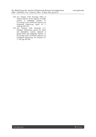 Mr. Rahul Sawant Int. Journal of Engineering Research and Applications www.ijera.com
ISSN : 2248-9622, Vol. 5, Issue 6, ( Part - 5) June 2015, pp.81-87
www.ijera.com 87 | P a g e
[14] A.S. Veletsos, N.M. Newmark, Effect of
inelastic behavior on the response of simple
systems to earthquake motions, in:
Proceedings of the 2nd World Conference on
Earthquake Engineering, Japan, vol. 2,
1960, pp. 895–912.
[15] A.S. Veletsos, N.M. Newmark, C.V.
Chelapati, Deformation spectra for elastic
and elastoplastic systems subjected to
ground shock and earthquake motions. in:
Proceedings of the 3rd World Conference on
Earthquake Engineering, New Zealand, vol.
2, 1965, pp. 663–682.
 