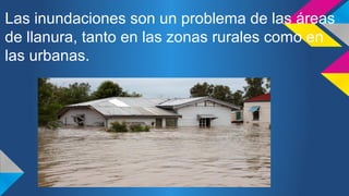 Las inundaciones son un problema de las áreas 
de llanura, tanto en las zonas rurales como en 
las urbanas. 
 
