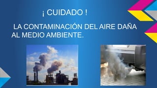 ¡ CUIDADO ! 
LA CONTAMINACIÓN DEL AIRE DAÑA 
AL MEDIO AMBIENTE. 
 