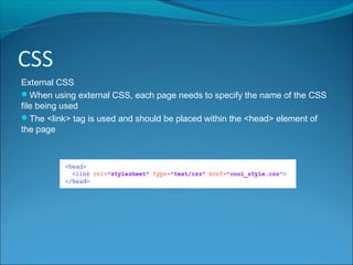CSS
External CSS
When using external CSS, each page needs to specify the name of the CSS
file being used
The <link> tag is used and should be placed within the <head> element of
the page
 
