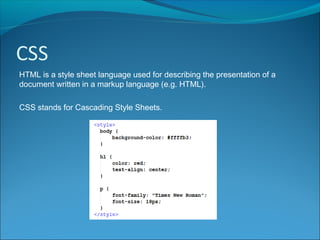 CSS
HTML is a style sheet language used for describing the presentation of a
document written in a markup language (e.g. HTML).
CSS stands for Cascading Style Sheets.
 