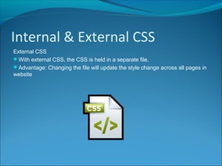 Internal & External CSS
External CSS
With external CSS, the CSS is held in a separate file.
Advantage: Changing the file will update the style change across all pages in
website
 