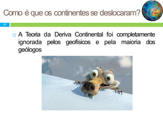Como é que os continentesse deslocaram?
22
 A Teoria da Deriva Continental foi completamente
ignorada pelos geofísicos e pela maioria dos
geólogos
 