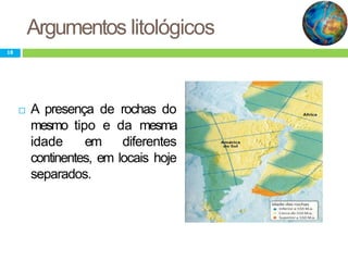 Argumentos litológicos
 A presença de rochas do
mesmo tipo e da mesma
idade em diferentes
continentes, em locais hoje
separados.
18
 