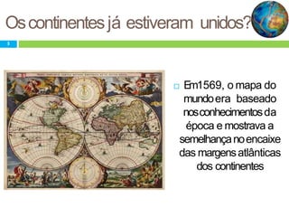 Oscontinentesjá estiveram unidos?
 Em1569, o mapa do
mundoera baseado
nosconhecimentosda
época e mostrava a
semelhançanoencaixe
das margensatlânticas
dos continentes
3
 