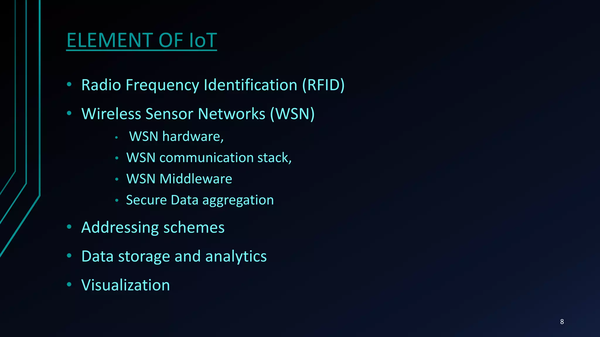 ELEMENT OF IoT
• Radio Frequency Identification (RFID)
• Wireless Sensor Networks (WSN)
• WSN hardware,
• WSN communication stack,
• WSN Middleware
• Secure Data aggregation
• Addressing schemes
• Data storage and analytics
• Visualization
8
 