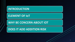 INTRODUCTION
ELEMENT OF IoT
WHY BE CONCERN ABOUT IOT
DOES IT ADD ADDITION RISK
2
 