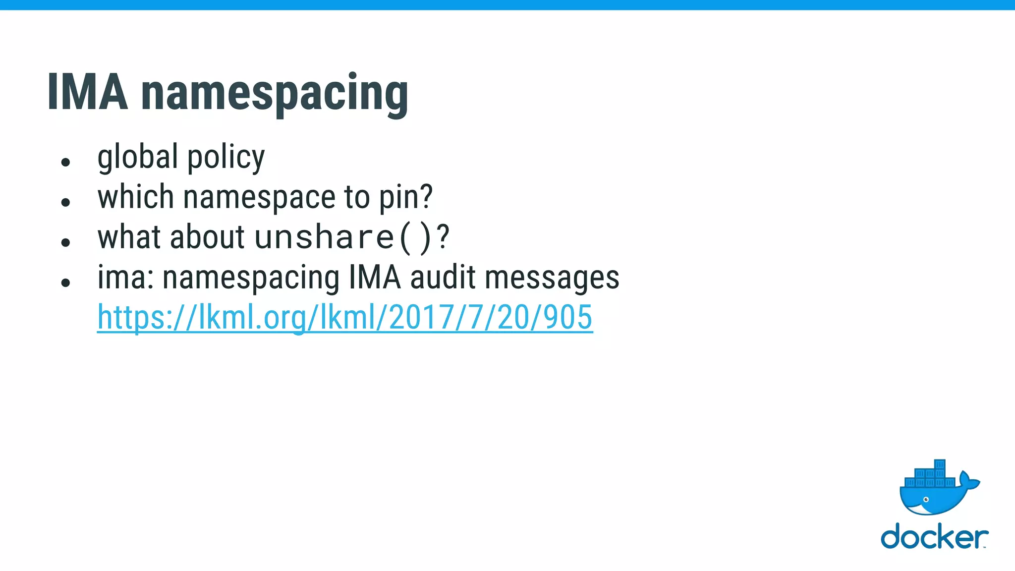 IMA namespacing
● global policy
● which namespace to pin?
● what about unshare()?
● ima: namespacing IMA audit messages
https://lkml.org/lkml/2017/7/20/905
 