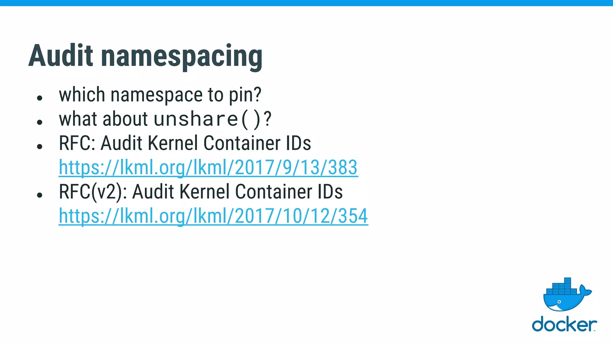 Audit namespacing
● which namespace to pin?
● what about unshare()?
● RFC: Audit Kernel Container IDs
https://lkml.org/lkml/2017/9/13/383
● RFC(v2): Audit Kernel Container IDs
https://lkml.org/lkml/2017/10/12/354
 