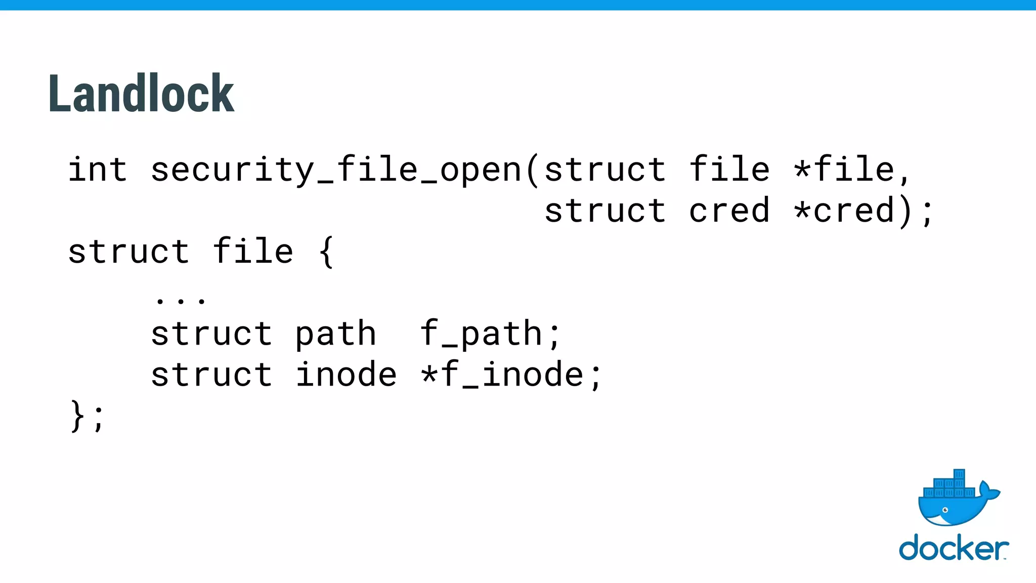 Landlock
int security_file_open(struct file *file,
struct cred *cred);
struct file {
...
struct path f_path;
struct inode *f_inode;
};
 