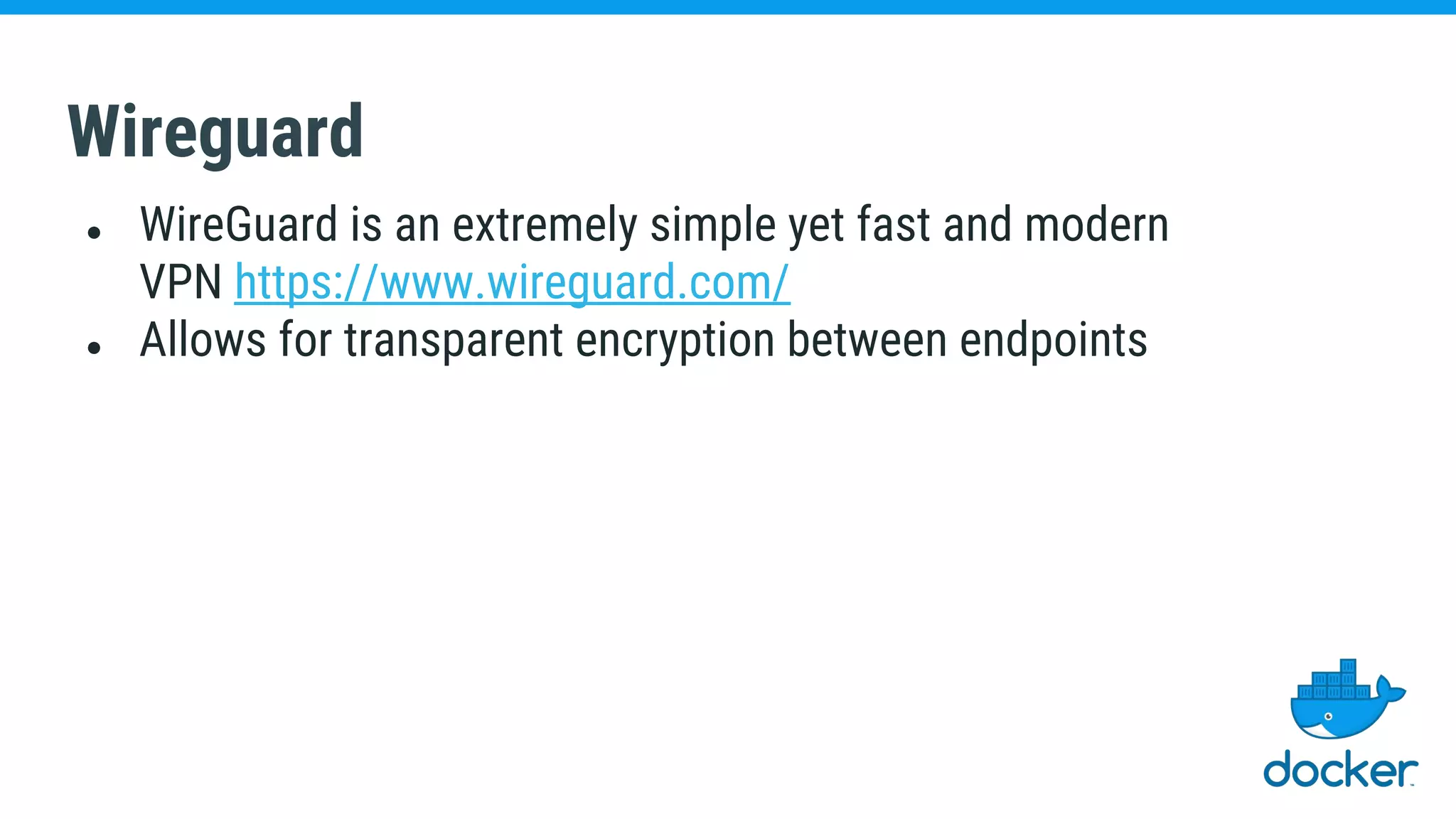 Wireguard
● WireGuard is an extremely simple yet fast and modern
VPN https://www.wireguard.com/
● Allows for transparent encryption between endpoints
 
