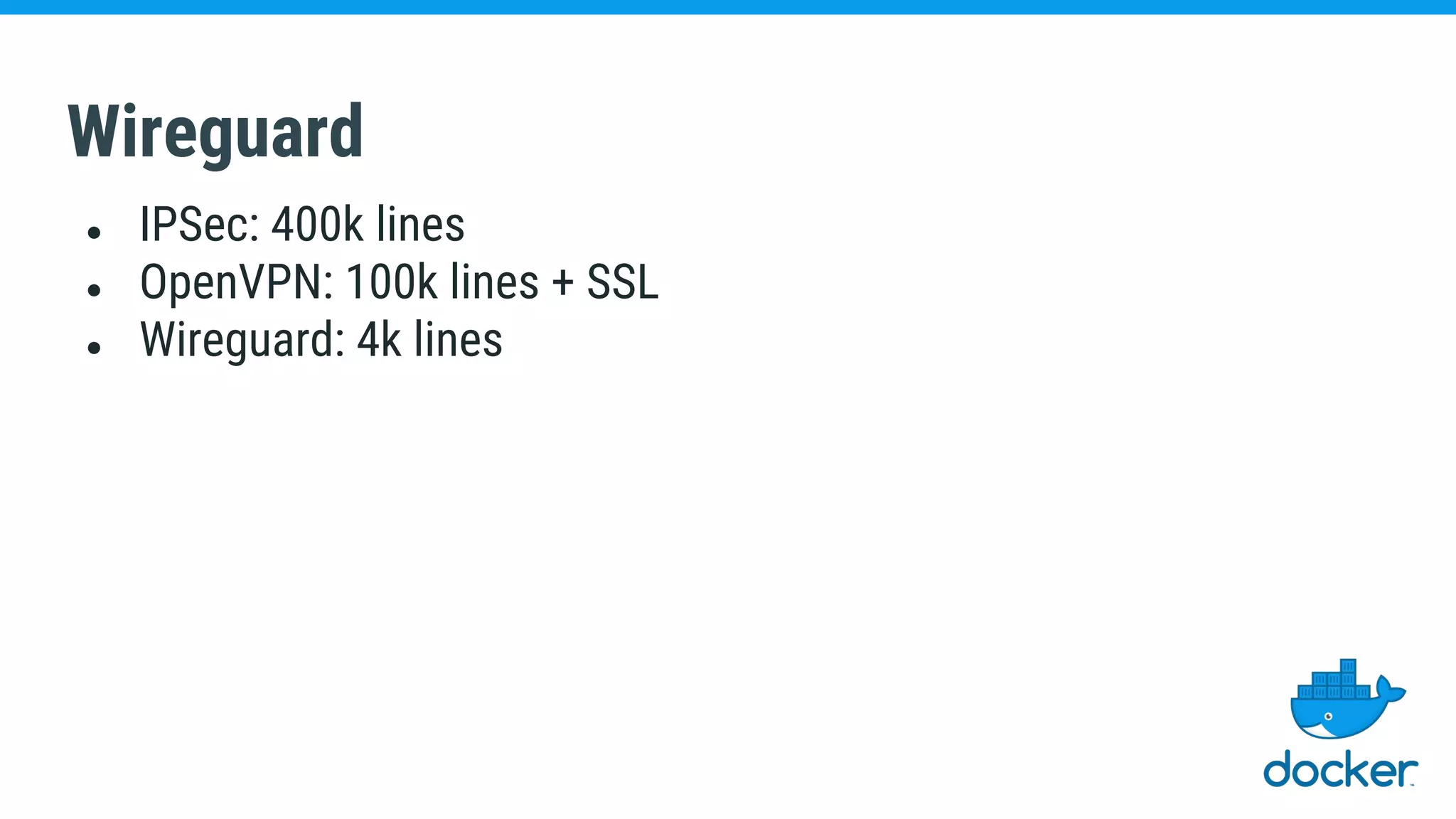 Wireguard
● IPSec: 400k lines
● OpenVPN: 100k lines + SSL
● Wireguard: 4k lines
 