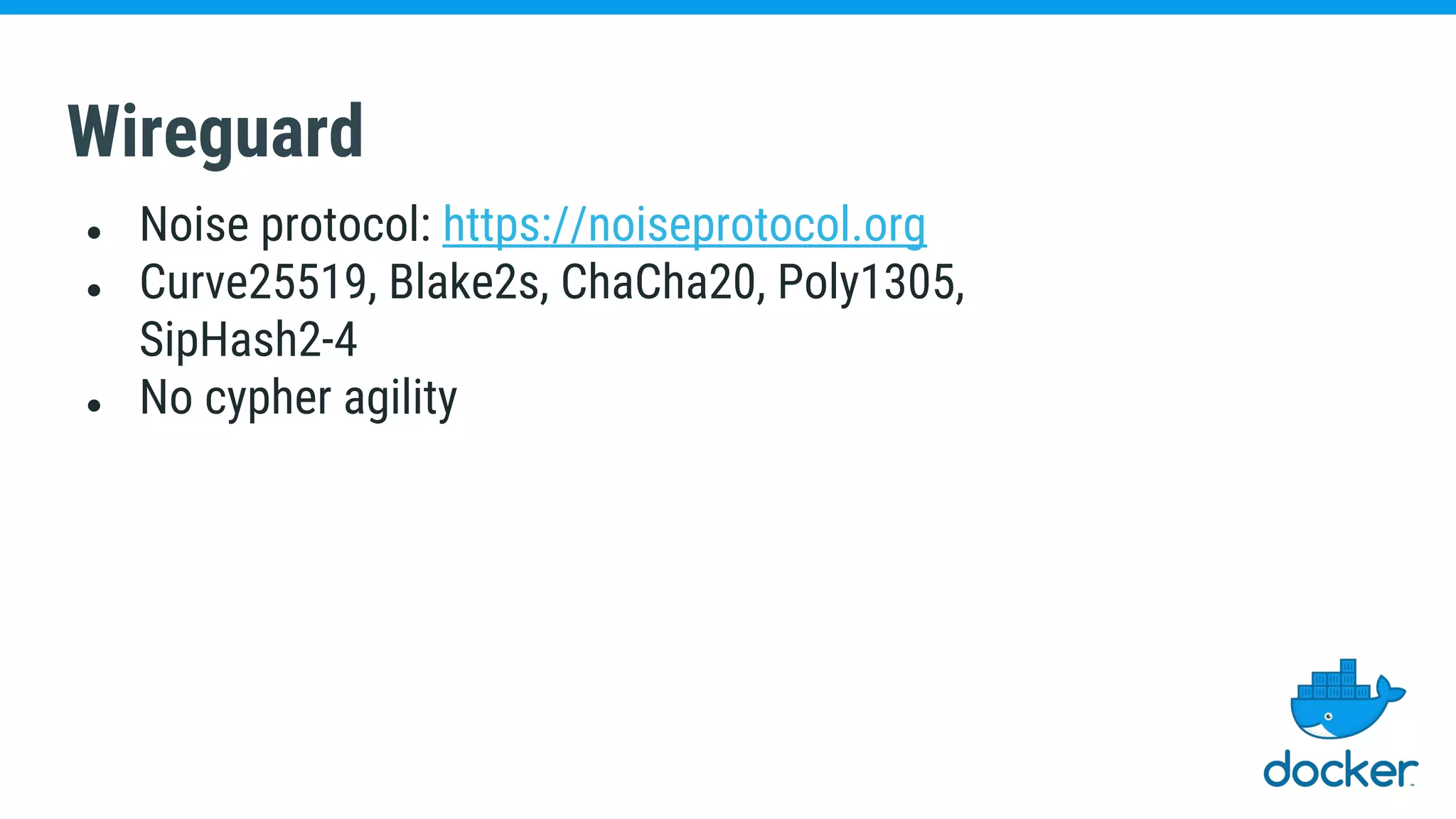 Wireguard
● Noise protocol: https://noiseprotocol.org
● Curve25519, Blake2s, ChaCha20, Poly1305,
SipHash2-4
● No cypher agility
 