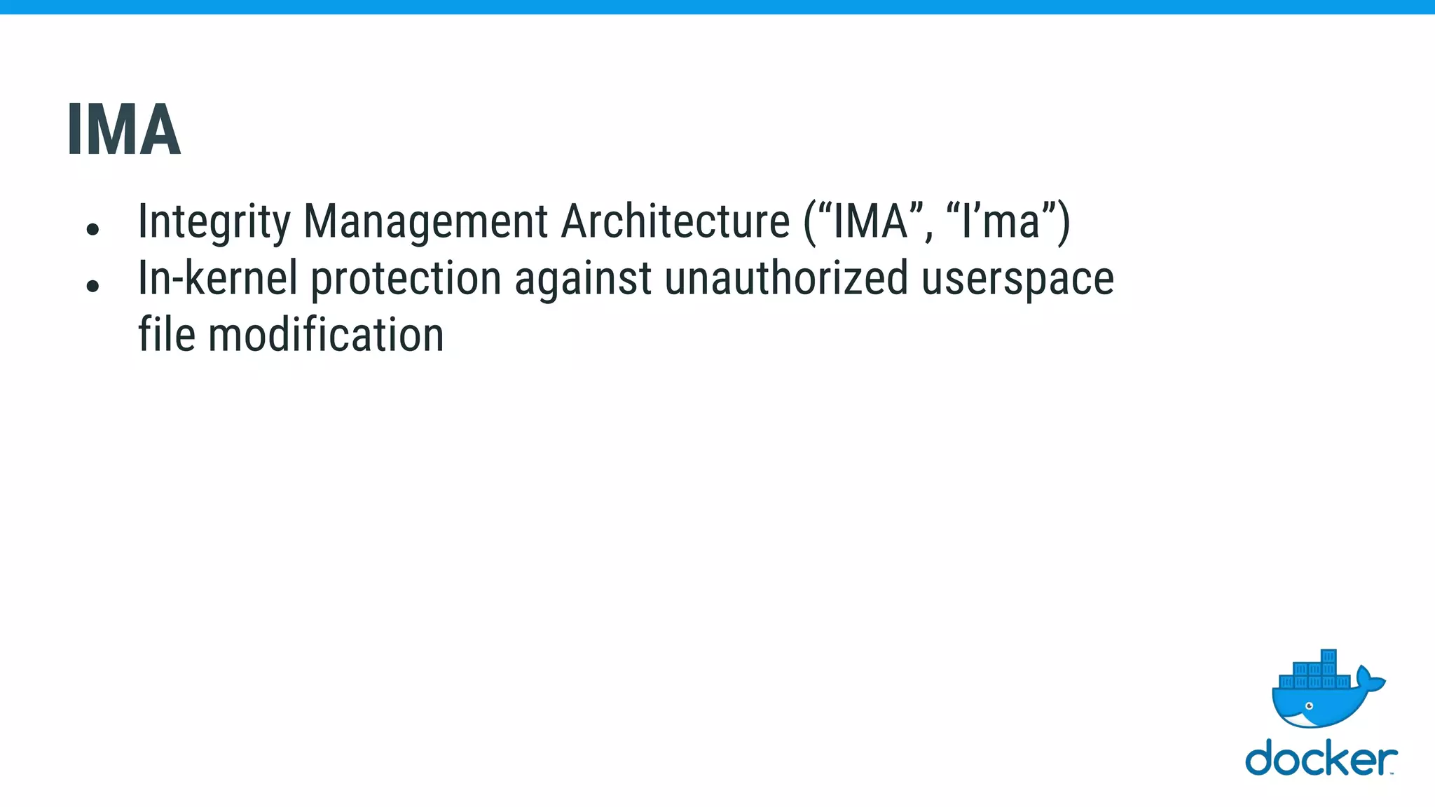 IMA
● Integrity Management Architecture (“IMA”, “I’ma”)
● In-kernel protection against unauthorized userspace
file modification
 