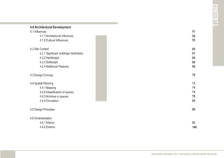 4.0 Architectural Development
4.1 Influences
4.1.1 Architectural Influences
4.1.2 Cultural Influences
4.2 Site Context
4.2.1 Significant buildings/ landmarks
4.2.2 Hardscape
4.2.3 Softscape
4.2.4 Additional Features
4.3 Design Concept
4.4 Spatial Planning
4.4.1 Massing
4.4.2 Classification of spaces
4.4.3 Activities in spaces
4.4.4 Circulation
4.5 Design Principles
4.6 Ornamentation
4.6.1 Interior
4.6.2 Exterior
contents
MEASURED DRAWING 2017 (ARC60305) | KEDAH ROYAL MUSEUM
52
61
60
64
66
68
70
72
75
78
89
100
93
51
55
74
85
 