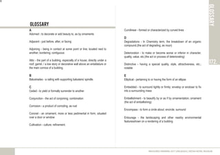 A
Adorned - to decorate or add beauty to, as by ornaments
Adjacent - just before, after, or facing
Adjoining - being in contact at some point or line; located next to
another; bordering; contiguous:
Attic - the part of a building, especially of a house, directly under a
roof; garret. / a low story or decorative wall above an entablature or
the main cornice of a building.
B
Balustrades - a railing with supporting balusters/ spindle.
C
Ceded - to yield or formally surrender to another
Conjunction - the act of conjoining; combination
Corrosion - a product of corroding, as rust
Coronet - an ornament, more or less pedimental in form, situated
over a door or window
Cultivation - culture; refinement.
glossary
glossary
172.
9
MEASURED DRAWING 2017 (ARC60305) | KEDAH ROYAL MUSEUM
Curvilinear - formed or characterized by curved lines
D
Degradations - In Chemistry term, the breakdown of an organic
compound.(the act of degrading, as noun)
Deterioration - to make or become worse or inferior in character,
quality, value, etc.(the act or process of deteriorating)
Distinctive - having a special quality, style, attractiveness, etc.;
notable
E
Elliptical - pertaining to or having the form of an ellipse
Embedded - to surround tightly or firmly; envelop or enclose/ to fix
into a surrounding mass
Embellishment - to beautify by or as if by ornamentation; ornament
(the act of embellishing)
Encompass - to form a circle about; encircle; surround
Entourage - the landscaping and other nearby environmental
featuresshown on a rendering of a building
 