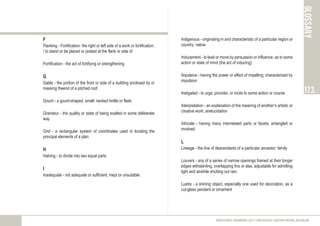 F
Flanking - Fortification: the right or left side of a work or fortification.
/ to stand or be placed or posted at the flank or side of
Fortification - the act of fortifying or strengthening
G
Gable - the portion of the front or side of a building enclosed by or
masking theend of a pitched roof.
Gourd - a gourd-shaped, small- necked bottle or flask.
Grandeur - the quality or state of being exalted in some deliberate
way
Grid - a rectangular system of coordinates used in locating the
principal elements of a plan
H
Halving - to divide into two equal parts
I
Inadequate - not adequate or sufficient; inept or unsuitable
glossary
173.
MEASURED DRAWING 2017 (ARC60305) | KEDAH ROYAL MUSEUM
Indigenous - originating in and characteristic of a particular region or
country; native
Inducement - to lead or move by persuasion or influence, as to some
action or state of mind (the act of inducing)
Impulsive - having the power or effect of impelling; characterized by
impulsion
Instigated - to urge, provoke, or incite to some action or course
Interpretation - an explanation of the meaning of another’s artistic or
creative work; anelucidation
Intricate - having many interrelated parts or facets; entangled or
involved
L
Lineage - the line of descendants of a particular ancestor; family
Louvers - any of a series of narrow openings framed at their longer
edges withslanting, overlapping fins or slas, adjustable for admitting
light and airwhile shutting out rain.
Lustre - a shining object, especially one used for decoration, as a
cut-glass pendant or ornament
 