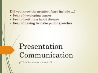Presentation
Communication
p.70 (N5 students up to 4.10)
1
Did you know the greatest fears include …?
• Fear of developing cancer
• Fear of getting a heart disease
• Fear of having to make public speeches
 