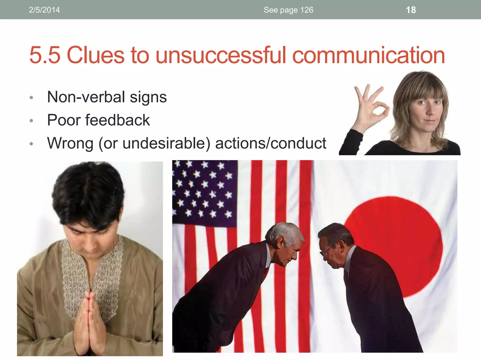 2/5/2014

See page 126

18

5.5 Clues to unsuccessful communication
• Non-verbal signs
• Poor feedback
• Wrong (or undesirable) actions/conduct

 