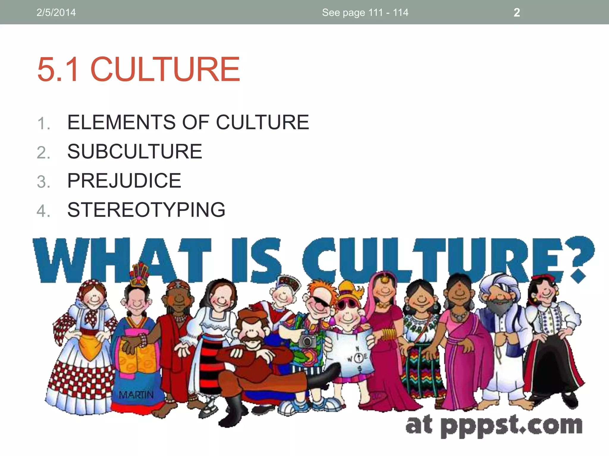 2/5/2014

5.1 CULTURE
1. ELEMENTS OF CULTURE
2. SUBCULTURE
3. PREJUDICE
4. STEREOTYPING

See page 111 - 114

2

 