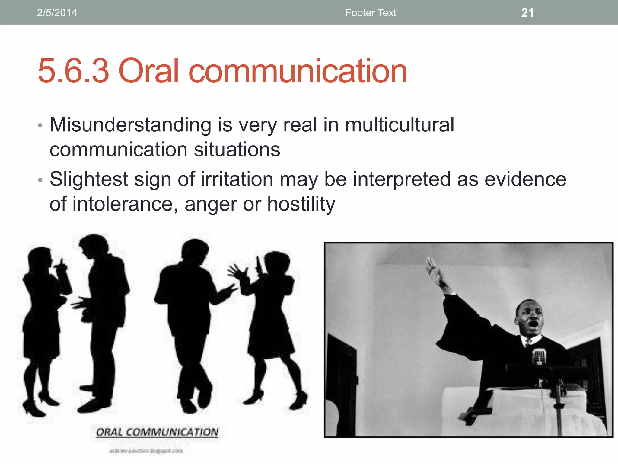 2/5/2014

Footer Text

21

5.6.3 Oral communication
• Misunderstanding is very real in multicultural

communication situations
• Slightest sign of irritation may be interpreted as evidence
of intolerance, anger or hostility

 