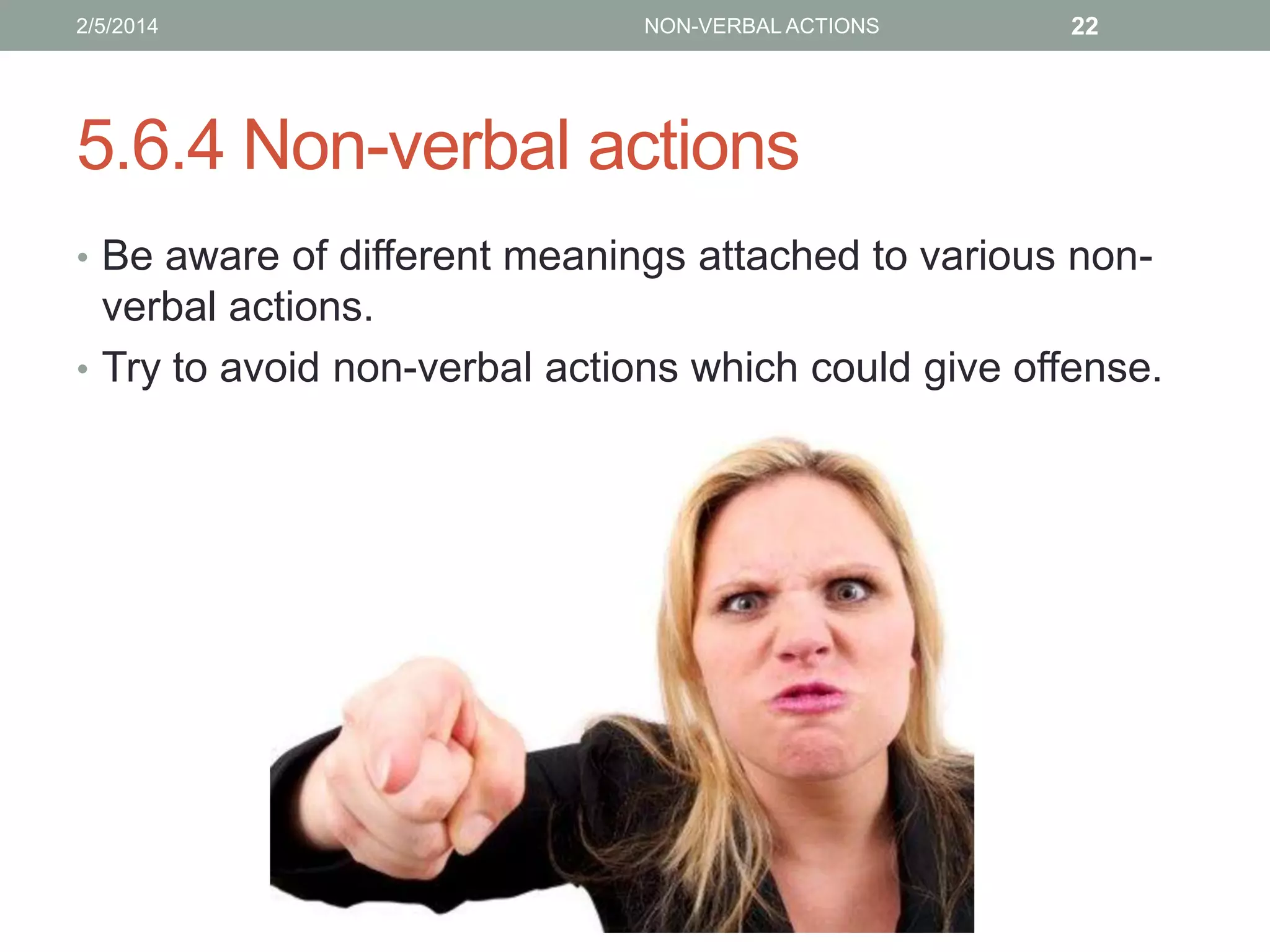 2/5/2014

NON-VERBAL ACTIONS

22

5.6.4 Non-verbal actions
• Be aware of different meanings attached to various non-

verbal actions.
• Try to avoid non-verbal actions which could give offense.

 