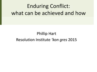Enduring Conflict:
what can be achieved and how
Phillip Hart
Resolution Institute ‘kon gres 2015
 