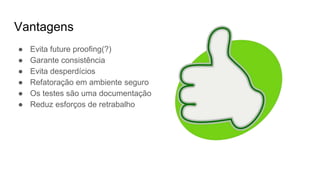 Vantagens
● Evita future proofing(?)
● Garante consistência
● Evita desperdícios
● Refatoração em ambiente seguro
● Os testes são uma documentação
● Reduz esforços de retrabalho
 