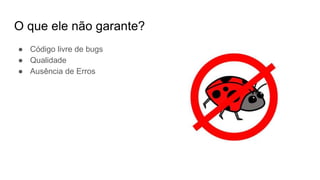 O que ele não garante?
● Código livre de bugs
● Qualidade
● Ausência de Erros
 