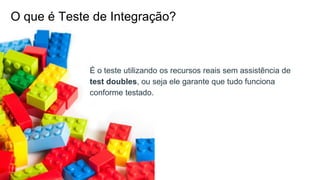 O que é Teste de Integração?
É o teste utilizando os recursos reais sem assistência de
test doubles, ou seja ele garante que tudo funciona
conforme testado.
 