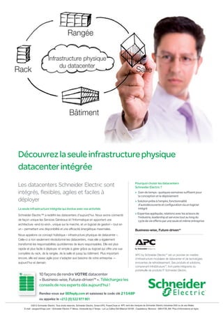 Rangée


                                   Infrastructure physique
                                        du datacenter
Rack                                                                                                                                      Salle




                                                           Bâtiment




Découvrez la seule infrastructure physique d
datacenter intégrée
Les datacenters Schneider Electric sont                                                                                                  Pourquoi choisir les datacenters
                                                                                                                                         Schneider Electric ?
intégrés, flexibles, agiles et faciles à                                                                                                 > Gain de temps : quelques semaines suffisent pour
                                                                                                                                           la conception et le déploiement
déployer                                                                                                                                 > Solution prête à l'emploi, fonctionnalité
                                                                                                                                           d'autodécouverte et configuration via un logiciel
La seule infrastructure intégrée qui évolue avec vos activités                                                                             intégré
                                                                                                                                         > Expertise appliquée, relations avec les acteurs de
Schneider Electric™ a redéﬁni les datacenters d'aujourd'hui. Nous avons connecté
                                                                                                                                           l'industrie, leadership et services tout au long du
de façon unique les Services Généraux et l’Informatique en apportant une                                                                   cycle de vie offerts par une seule et même entreprise
architecture «end-to-end», unique sur le marché, et un logiciel de gestion « tout en
un » permettant une disponibilité et une efﬁcacité énergétique maximales.                                                                Business-wise, Future-drivenTM
Nous appelons ce concept holistique « infrastructure physique de datacenter ».
Celle-ci a non seulement révolutionné les datacenters, mais elle a également
transformé les responsabilités quotidiennes de leurs responsables. Elle est plus
rapide et plus facile à déployer, et simple à gérer grâce au logiciel qui offre une vue
complète du rack, de la rangée, de la salle et jusqu’au bâtiment. Plus important                                                         APC by Schneider ElectricTM est un pionnier en matière
encore, elle est assez agile pour s'adapter aux besoins de votre entreprise —                                                            d’infrastructure modulaire de datacenter et de techologies
aujourd'hui et demain.                                                                                                                   innovantes de refroidissement. Ses produits et solutions,
                                                                                                                                         comprenant InfraStruxureTM, font partie intégrante du
                                                                                                                                         portefeuille de produits IT Schneider Electric.
                        10 façons de rendre VOTRE datacenter
                        « Business-wise, Future-driven™ ». Téléchargez les
                        conseils de nos experts dès aujourd'hui !
                        Rendez-vous sur SEReply.com et saisissez le code clé XXXXX
                        ou appelez le 0820-290-195
©2011 Schneider Electric. Tous droits réservés. Schneider Electric, APC, InfraStruxure, et Business-wise, Future-driven sont des marques de Schneider Electric Industries SAS ou à ses filiales.
 998-4729_FR 35 rue Joseph Monier, CS 30323, 95506 Rueil Malmaison Cedex (France) Tél. +33 (0) 1 41 29 70 00
                           N°5 Octobre - Décembre 2012
 