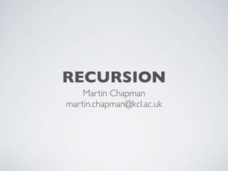 RECURSION
Martin Chapman
martin.chapman@kcl.ac.uk
 