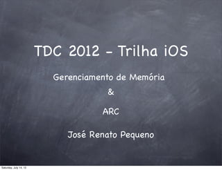 TDC 2012 - Trilha iOS
José Renato Pequeno
Gerenciamento de Memória
ARC
&
Saturday, July 14, 12
 