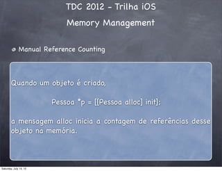 TDC 2012 - Trilha iOS
Memory Management
Manual Reference Counting
Quando um objeto é criado,
Pessoa *p = [[Pessoa alloc] init];
a mensagem alloc inicia a contagem de referências desse
objeto na memória.
Saturday, July 14, 12
 