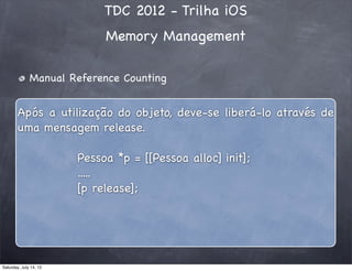 TDC 2012 - Trilha iOS
Memory Management
Manual Reference Counting
Após a utilização do objeto, deve-se liberá-lo através de
uma mensagem release.
Pessoa *p = [[Pessoa alloc] init];
.....
[p release];
Saturday, July 14, 12
 