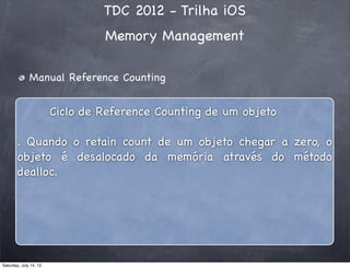 TDC 2012 - Trilha iOS
Memory Management
Manual Reference Counting
Ciclo de Reference Counting de um objeto
. Quando o retain count de um objeto chegar a zero, o
objeto é desalocado da memória através do método
dealloc.
Saturday, July 14, 12
 