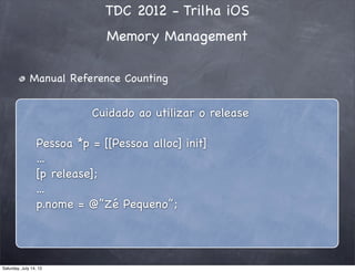 TDC 2012 - Trilha iOS
Memory Management
Manual Reference Counting
Cuidado ao utilizar o release
Pessoa *p = [[Pessoa alloc] init]
...
[p release];
...
p.nome = @”Zé Pequeno”;
Saturday, July 14, 12
 