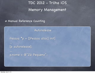 TDC 2012 - Trilha iOS
Memory Management
Manual Reference Counting
Autorelease
Pessoa *p = [[Pessoa alloc] init]
...
[p autorelease];
...
p.nome = @”Zé Pequeno”;
Saturday, July 14, 12
 
