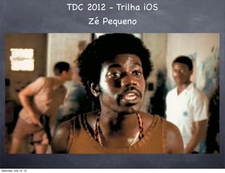 TDC 2012 - Trilha iOS
Zé Pequeno
Saturday, July 14, 12
 