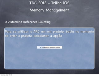 TDC 2012 - Trilha iOS
Memory Management
Automatic Reference Counting
Para se utilizar o ARC em um projeto, basta no momento
de criar o projeto, selecionar a opção
Saturday, July 14, 12
 