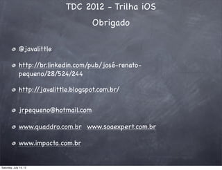 TDC 2012 - Trilha iOS
Obrigado
@javalittle
http://br.linkedin.com/pub/josé-renato-
pequeno/28/524/244
http://javalittle.blogspot.com.br/
jrpequeno@hotmail.com
www.quaddro.com.br www.soaexpert.com.br
www.impacta.com.br
Saturday, July 14, 12
 