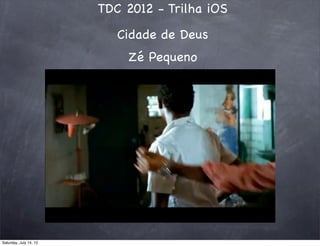 TDC 2012 - Trilha iOS
Cidade de Deus
Zé Pequeno
Saturday, July 14, 12
 