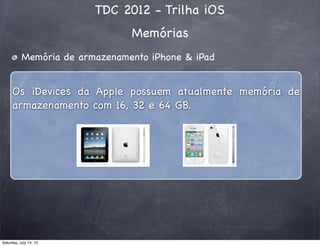 TDC 2012 - Trilha iOS
Memórias
Memória de armazenamento iPhone & iPad
Os iDevices da Apple possuem atualmente memória de
armazenamento com 16, 32 e 64 GB.
Saturday, July 14, 12
 